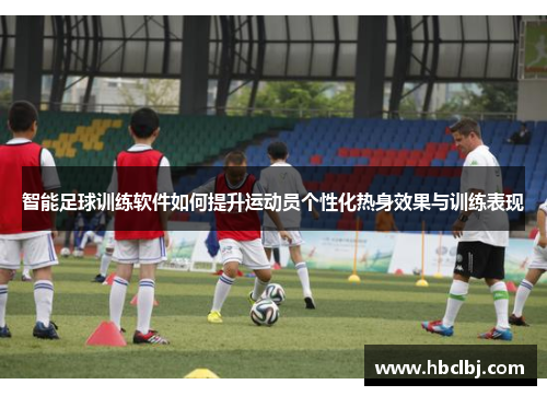 智能足球训练软件如何提升运动员个性化热身效果与训练表现